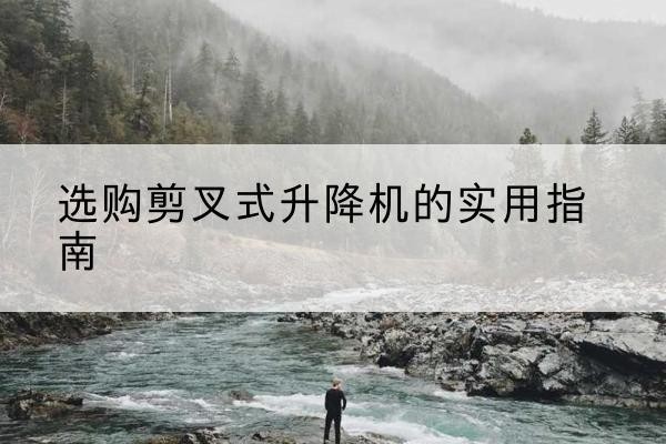 自流井剪叉式升降机怎么选-选购剪叉式升降机的实用指南