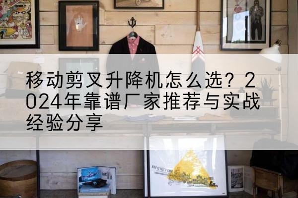 自流井升降平台厂家推荐-移动剪叉升降机怎么选？2024年靠谱厂家推荐与实战经验分享