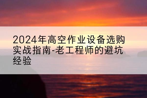 自流井高空作业升降机厂家推荐-2024年高空作业设备选购实战指南-老工程师的避坑经验