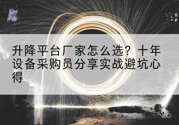 自流井升降平台厂家-怎么选？十年设备采购员分享实战避坑心得