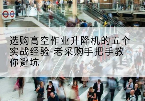 自流井高空作业升降机厂家-选购高空作业升降机的五个实战经验-老采购手把手教你避坑