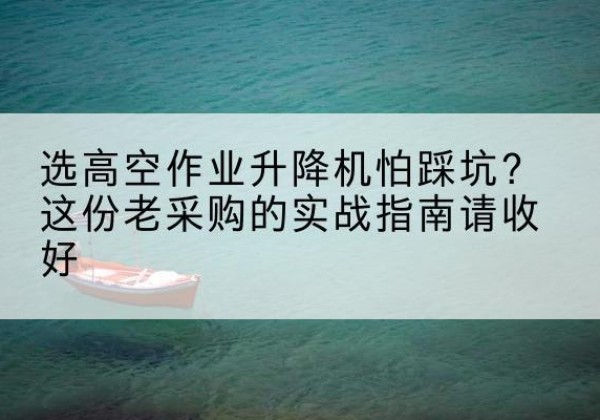 自流井高空作业升降机厂家推荐-选高空作业升降机怕踩坑？这份老采购的实战指南请收好