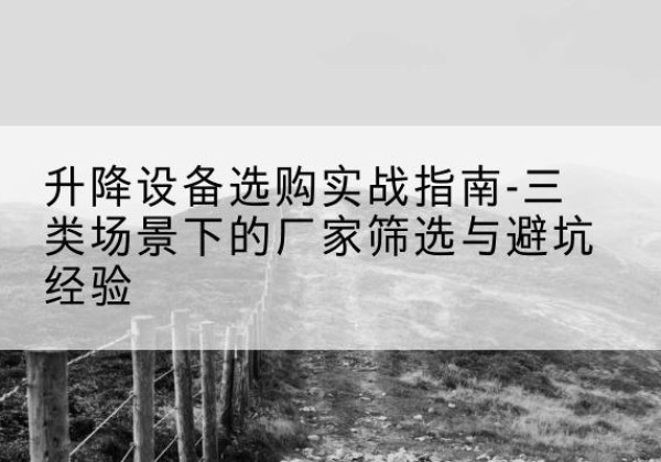 自流井移动式升降机厂家推荐-升降设备选购实战指南-三类场景下的厂家筛选与避坑经验