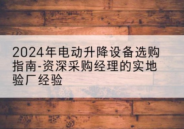 自流井电动剪叉升降平台厂家-2024年电动升降设备选购指南-资深采购经理的实地验厂经验