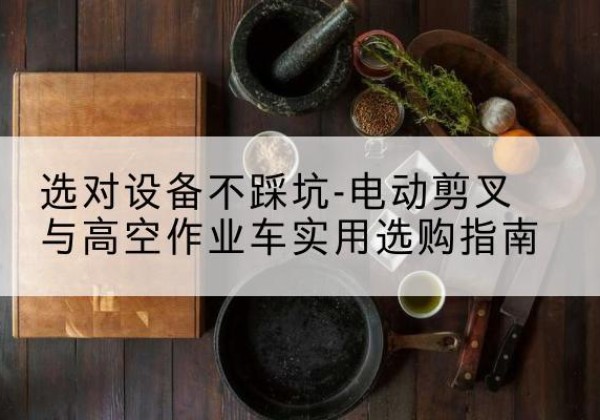 自流井电动剪叉升降平台怎么选-选对设备不踩坑-电动剪叉与高空作业车实用选购指南