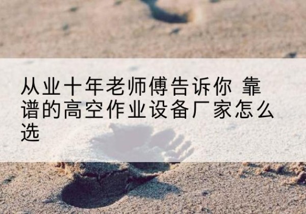 自流井高空作业升降机厂家推荐-从业十年老师傅告诉你 靠谱的高空作业设备厂家怎么选