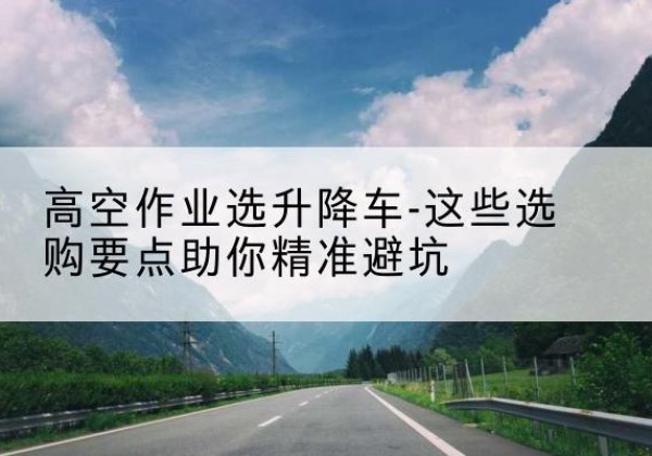 自流井升降车厂家-高空作业选升降车-这些选购要点助你*避坑