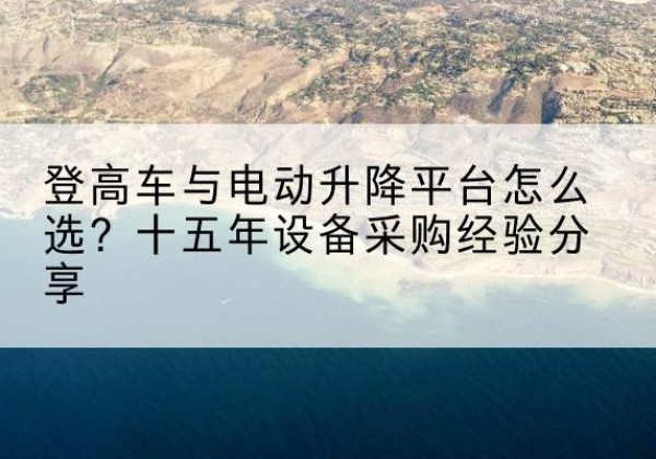 自流井登高车厂家厂家-登高车与电动升降平台怎么选？十五年设备采购经验分享