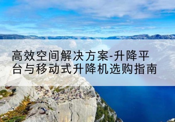 自流井升降平台厂家-*空间解决方案-升降平台与移动式升降机选购指南