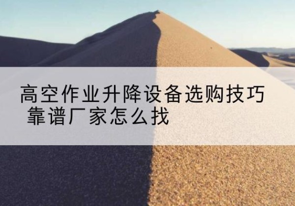 自流井电动升降平台厂家推荐-高空作业升降设备选购技巧 靠谱厂家怎么找