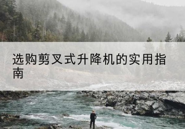 自流井剪叉式升降机怎么选-选购剪叉式升降机的实用指南
