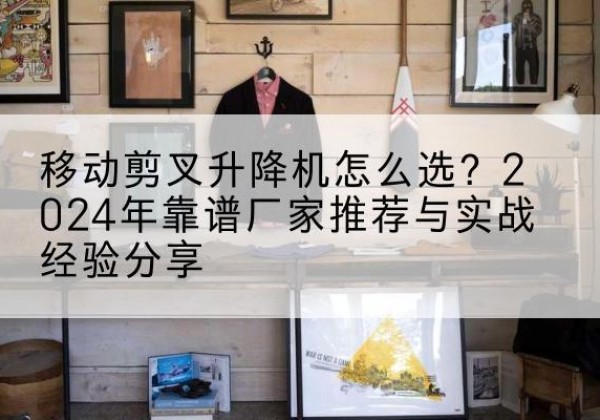 自流井升降平台厂家推荐-移动剪叉升降机怎么选？2024年靠谱厂家推荐与实战经验分享