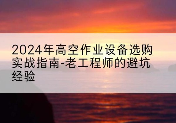 自流井高空作业升降机厂家推荐-2024年高空作业设备选购实战指南-老工程师的避坑经验