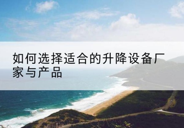 自流井电动升降平台厂家-如何选择适合的升降设备厂家与产品